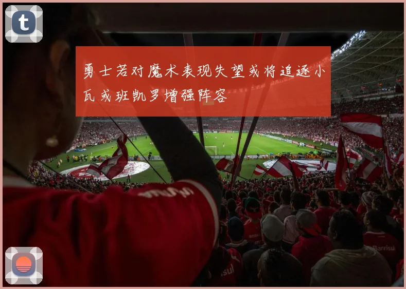 勇士若对魔术表现失望或将追逐小瓦或班凯罗增强阵容