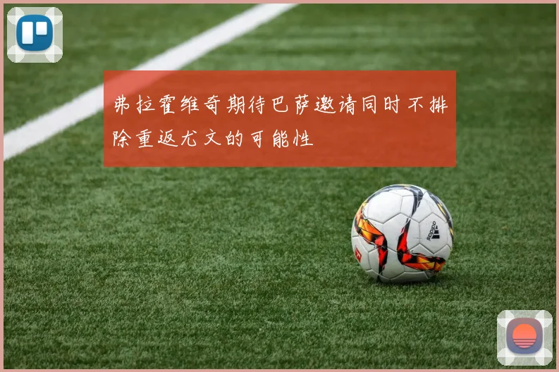 弗拉霍维奇期待巴萨邀请同时不排除重返尤文的可能性