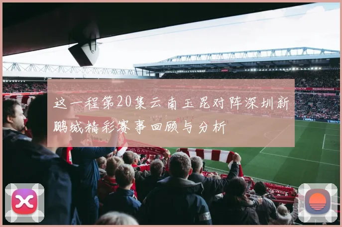 这一程第20集云南玉昆对阵深圳新鹏城精彩赛事回顾与分析