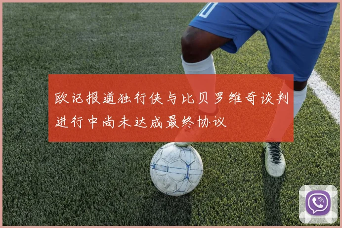 欧记报道独行侠与比贝罗维奇谈判进行中尚未达成最终协议