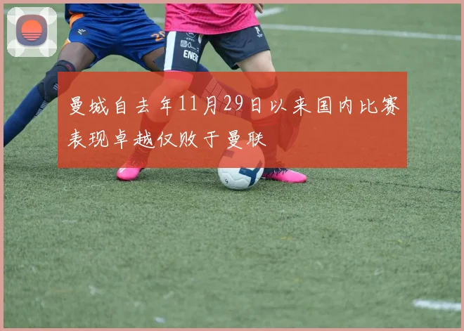 曼城自去年11月29日以来国内比赛表现卓越仅败于曼联