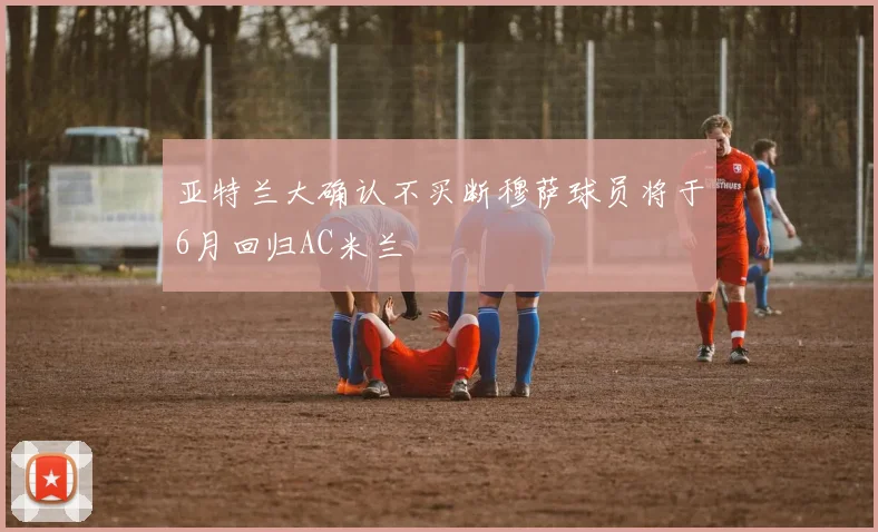 亚特兰大确认不买断穆萨球员将于6月回归AC米兰