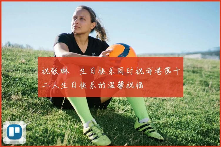 祝张琳芃生日快乐同时祝海港第十二人生日快乐的温馨祝福