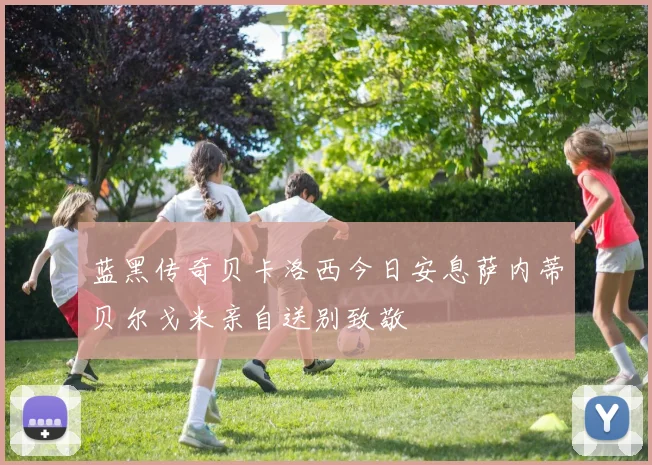 蓝黑传奇贝卡洛西今日安息萨内蒂贝尔戈米亲自送别致敬