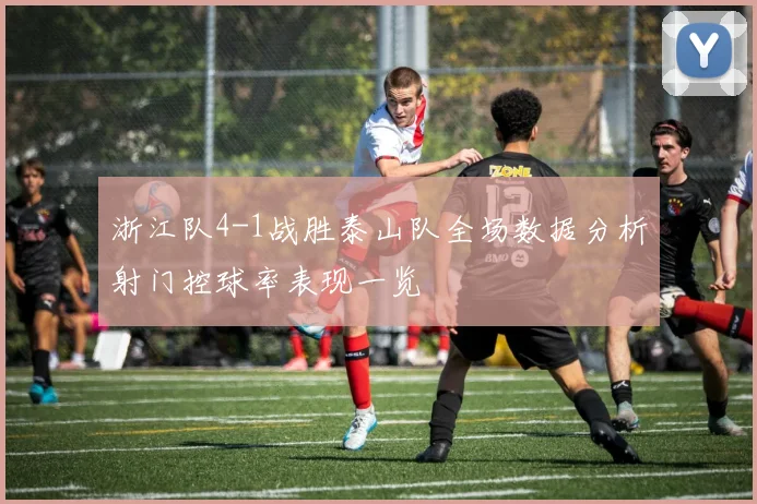 浙江队4-1战胜泰山队全场数据分析射门控球率表现一览
