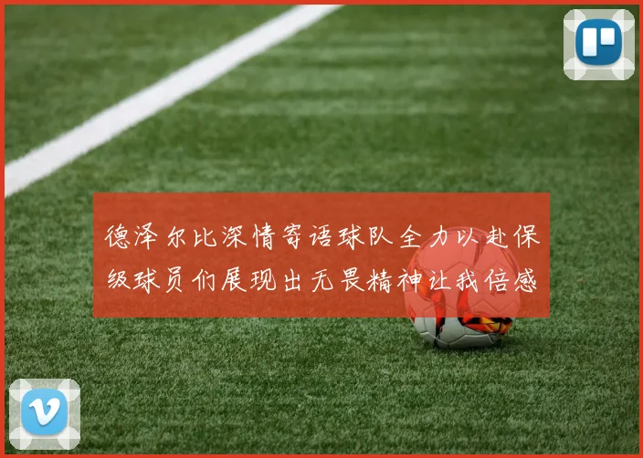 德泽尔比深情寄语球队全力以赴保级球员们展现出无畏精神让我倍感自豪