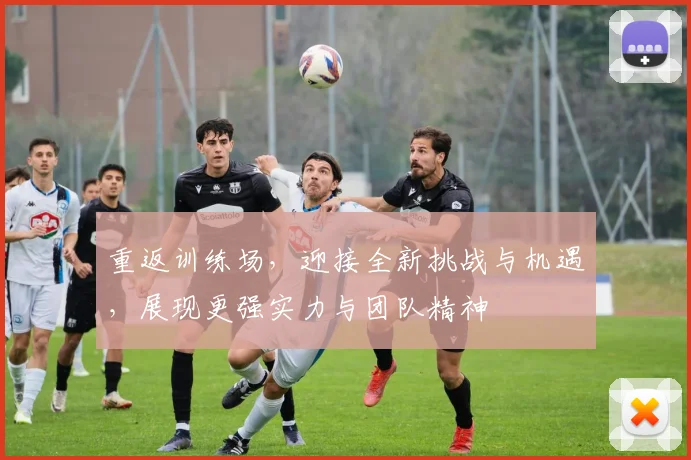 重返训练场，迎接全新挑战与机遇，展现更强实力与团队精神