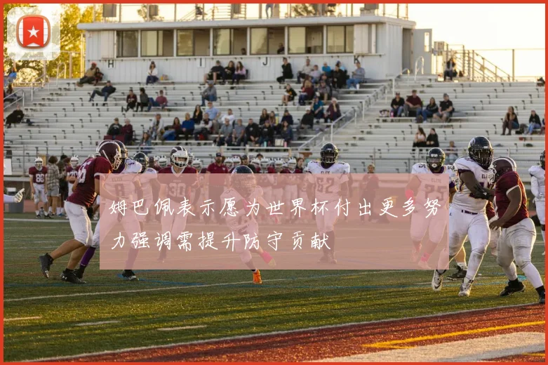 姆巴佩表示愿为世界杯付出更多努力强调需提升防守贡献