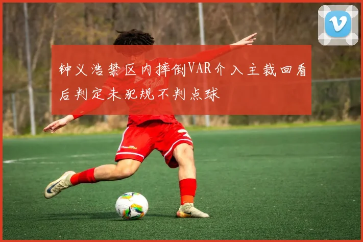 钟义浩禁区内摔倒VAR介入主裁回看后判定未犯规不判点球