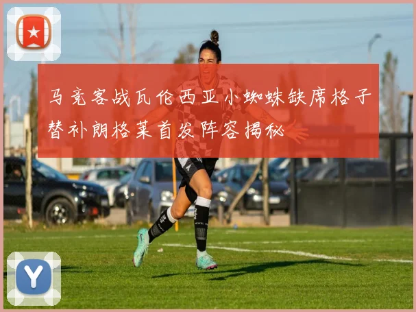 马竞客战瓦伦西亚小蜘蛛缺席格子替补朗格莱首发阵容揭秘