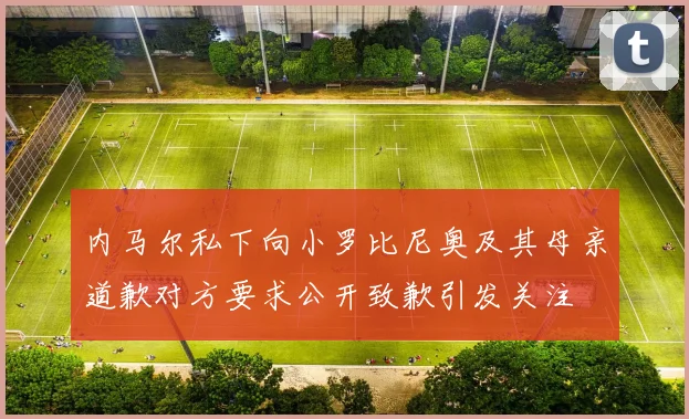 内马尔私下向小罗比尼奥及其母亲道歉对方要求公开致歉引发关注