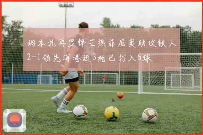 姆本扎再显锋芒热菲尼奥助攻铁人2-1领先海港近3轮已打入6球