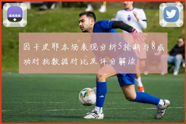 因卡皮耶本场表现分析5抢断与8成功对抗数据对比及评分解读