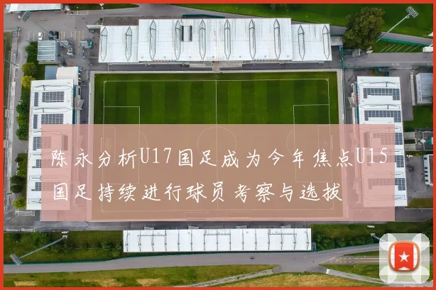陈永分析U17国足成为今年焦点U15国足持续进行球员考察与选拔