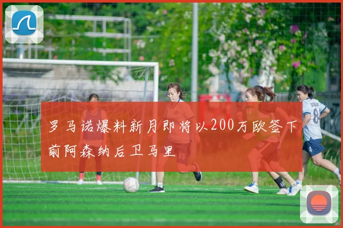 罗马诺爆料新月即将以200万欧签下前阿森纳后卫马里