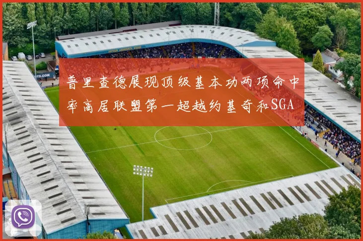 普里查德展现顶级基本功两项命中率高居联盟第一超越约基奇和SGA