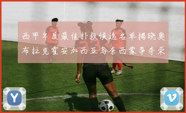 西甲年度最佳扑救候选名单揭晓奥布拉克霍安加西亚乌奈西蒙争夺荣誉