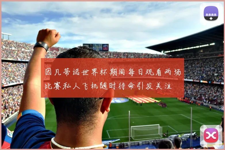 因凡蒂诺世界杯期间每日观看两场比赛私人飞机随时待命引发关注