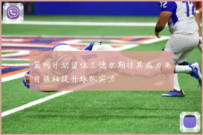 篮网计划留住兰德尔期待其成为老将领袖提升球队实力