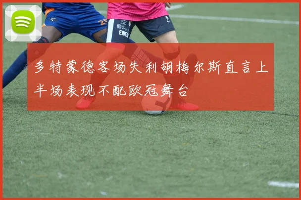 多特蒙德客场失利胡梅尔斯直言上半场表现不配欧冠舞台