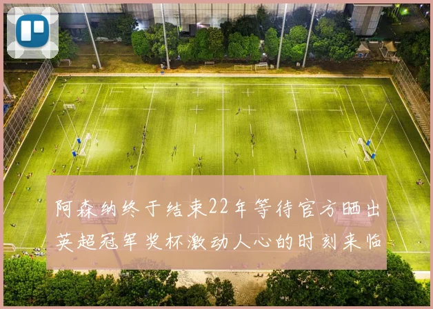 阿森纳终于结束22年等待官方晒出英超冠军奖杯激动人心的时刻来临