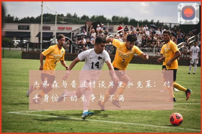 杰弗森与香波特谈库里和克莱：对手身份下的竞争与不满