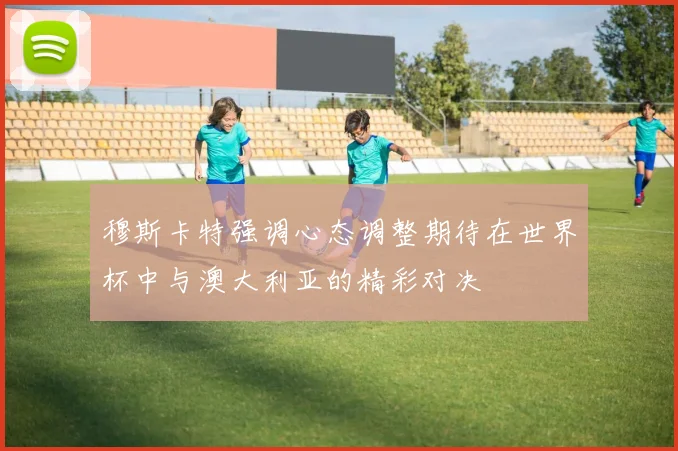 穆斯卡特强调心态调整期待在世界杯中与澳大利亚的精彩对决