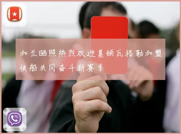 加兰晒照热烈欢迎基顿瓦格勒加盟快船共同奋斗新赛季